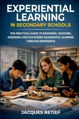 Experiential Learning in Secondary Schools: The Practical Guide to Designing, Teaching, Assessing and Sustaining Meaningful Learning Through Experience - Jacques Retief - cover