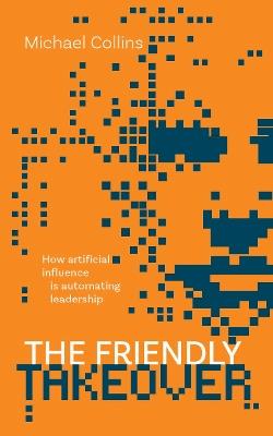 The Friendly Takeover: How artificial influence is automating leadership - Michael Collins - cover