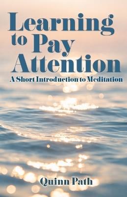 Learning to Pay Attention: A Short Introduction to Meditation - Quinn Path - cover