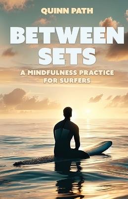 Between Sets: A Mindfulness Practice for Surfers - Quinn Path - cover