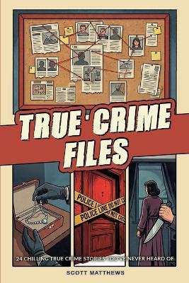 True Crime Files - 24 Chilling True Crime Stories You've Never Heard Of - Scott Matthews - cover