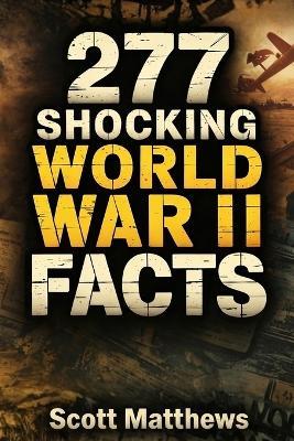 277 Shocking World War II Facts - The Ultimate Collection of Incredible WWII Stories, Hidden History, and Trivia Facts - Scott Matthews - cover