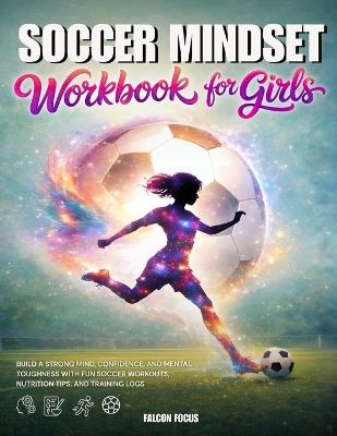 Soccer Mindset Workbook for Girls - Build Confidence, Mental Toughness, and a Strong Mind with Fun Soccer Workouts, Nutrition Tips, and Training Logs - Falcon Focus - cover