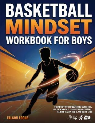 Basketball Mindset Workbook for Boys - Build Confidence, Mental Toughness, and a Strong Mind with Fun Basketball Workouts, Nutrition Tips, and Training Logs - Falcon Focus - cover