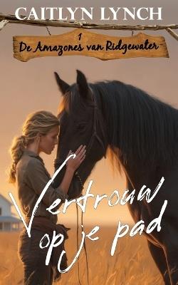 Vertrouw op je pad: In het hart van Australië moedige vrouwen en onvergetelijke paarden - Caitlyn Lynch - cover