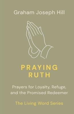 Praying Ruth: Prayers for Loyalty, Refuge, and the Promised Redeemer - Graham Joseph Hill - cover