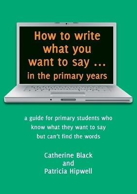 How to Write What You Want to Say in the Primary Years - Catherine Black,Patricia Hipwell - cover