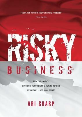 Risky Business: How Indonesia's Economic Nationalism is Hurting Foreign Investment -- and Local People - Ari Sharp - cover