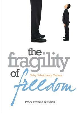 The Fragility of Freedom: Why Subsidiarity Matters - Peter Francis Fenwick - cover
