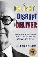Delight Disrupt Deliver: Grow Your Business Using the Power of Small Surprises - Milton Collins - cover