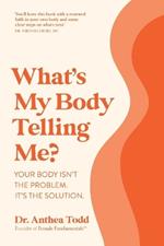 What's My Body Telling Me?: Your Body Isn't The Problem. It's The Solution.