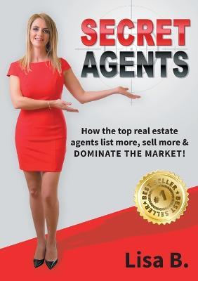 Secret Agents: How the top real estate agents list more, sell more & dominate the market! - Lisa B - cover