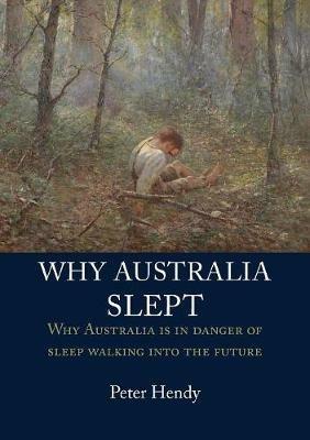 Why Australia Slept: Why Australia Is in Danger of Sleepwalking Into the Future - Peter Hendy - cover