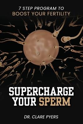Supercharge Your Sperm: 7 Step Program to Boost Your Fertility - Clare Pyers - cover