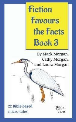 Fiction Favours the Facts - Book 3: Yet another 22 Bible-based micro-tales - Mark Timothy Morgan,Cathy Ruth Morgan,Laura Elizabeth Morgan - cover