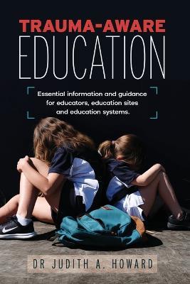 Trauma-Aware Education: Essential information and guidance for educators, education sites and education systems - Judith A Howard - cover
