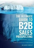 The Ultimate Guide to B2B Sales Prospecting: 4 steps to unlock your hidden market - Richard Forrest - cover