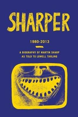 Sharper 1980-2013: A Biography of Martin Sharp as Told to Lowell Tarling - Lowell Tarling - cover