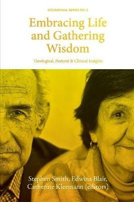 Embracing Life and Gathering Wisdom: Theological, Pastoral and Clinical Insights into Human Flourishing at the End of life - cover