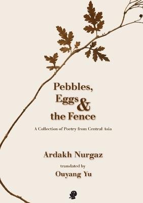 Pebbles, Eggs and the Fence: A Collection of Poetry from Central Asia - Ardakh Nurgaz - cover