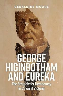George Higinbotham and Eureka: The Struggle for Democracy in Colonial Victoria - Geraldine Moore - cover