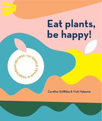 Eat Plants, Be Happy!: 130 simple vegan and vegetarian recipes - Caroline Griffiths,Vicki Valsamis - cover