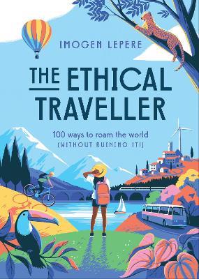 The Ethical Traveller: 100 ways to roam the world (without ruining it!) - Imogen Lepere - cover