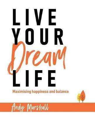 Live Your Dream Life: Maximising Happiness and Balance - Andy Marshall - cover