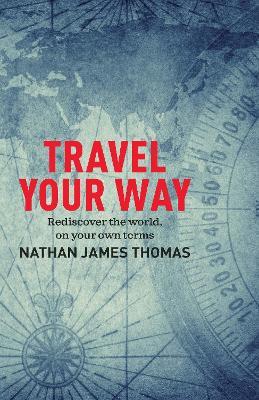 Travel Your Way: Rediscover the world, on your own terms - Nathan James Thomas - cover
