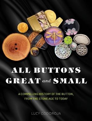 All Buttons Great and Small: A compelling history of the button, from the Stone Age to today - Lucy Godoroja - cover