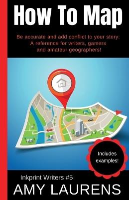 How To Map: Be Accurate And Add Conflict To Your Story, A Reference For Writers, Gamers And Amateur Geographers! - Amy Laurens - cover