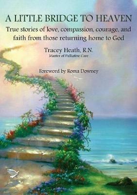 A Little Bridge to Heaven: True stories of love, compassion, courage, and faith from those returning home to God - Tracey Heath - cover