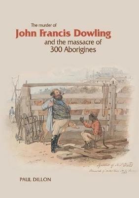 The Murder of John Francis Dowling and the Massacre of 300 Aborigines - Paul Dillon - cover