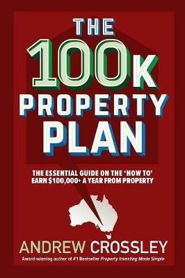 The 100K Property Plan: The Essential Guide on the 'How to' Earn $100,000+ a Year from Property - Andrew Crossley - cover
