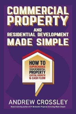 Commercial Property and Residential Development Made Simple: How to Supercharge Your Residential Property Capital Growth & Cash Flow - Andrew Crossley - cover