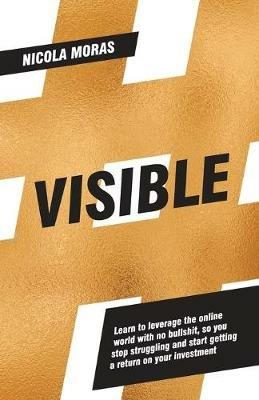 Visible: Learn to Leverage the Online World with No Bullshit, So You Stopstruggling and Start Getting a Return on Your Investment - Nicola Moras - cover