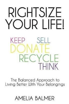 Rightsize Your Life!: The Balanced Approach to Living Better With Your Belongings - Amelia Balmer - cover