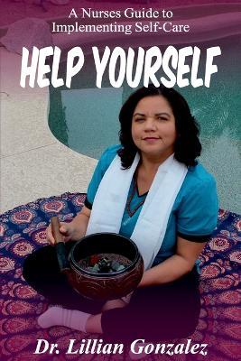 Help Yourself...: A Nurse's Guide to Implementing Self-Care - Lillian Gonzalez - cover