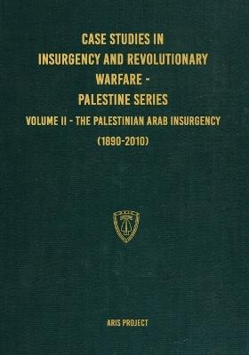 Case Studies in Insurgency and Revolutionary Warfare - Palestine Series: Volume II - The Palestinian Arab Insurgency (1890-2010) - Aris Project - cover