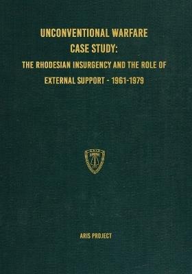 Unconventional Warfare Case Study: The Rhodesian Insurgency and the Role of External Support - 1961-1979 - Aris Project - cover
