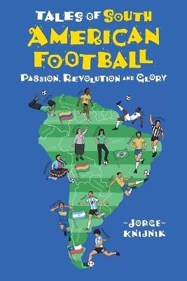 Tales of South American Football: Passion, Revolution and Glory - Jorge Knijnik - cover