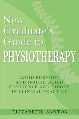 New Graduate's Guide to Physiotherapy: Avoid burnout and injury, build resilience and thrive in clinical practice - Elizabeth Santos - cover