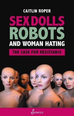 Sex Dolls, Robots and Woman Hating: The Case for Resistance - Caitlin Roper - cover
