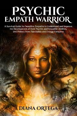 Psychic Empath Warrior: A Survival Guide for Sensitive Empaths to Understand and Improve the Development of Their Psychic and Empathetic Abilities and Protect from Narcissists and Energy Vampires - Diana Ortega - cover
