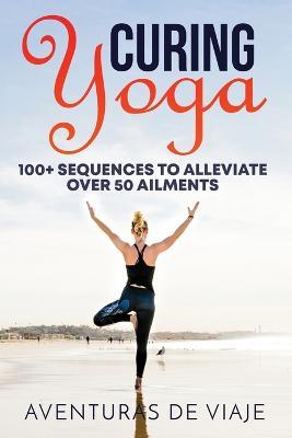 Curing Yoga: 100+ Basic Yoga Routines to Alleviate Over 50 Ailments - Aventuras de Viaje - cover