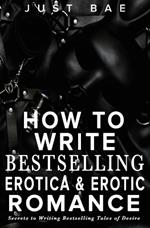 How to Write Bestselling Erotica & Erotic Romance: Secrets to Writing Bestselling Tales of Desire