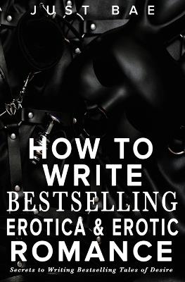 How to Write Bestselling Erotica & Erotic Romance: Secrets to Writing Bestselling Tales of Desire - Just Bae - cover