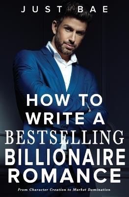 How to Write a Bestselling Billionaire Romance: From Character Creation to Market Domination - Just Bae - cover