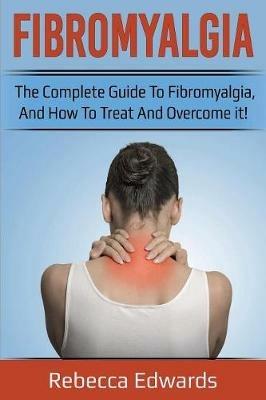Fibromyalgia: The complete guide to Fibromyalgia, and how to treat and overcome it! - Rebecca Edwards - cover