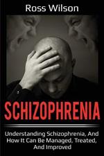Schizophrenia: Understanding Schizophrenia, and how it can be managed, treated, and improved